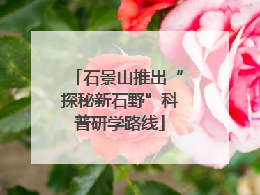 石景山推出“探秘新石野”科普研学路线