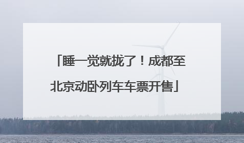 睡一觉就拢了！成都至北京动卧列车车票开售