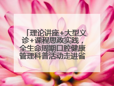 理论讲座+大型义诊+课程思政实践，全生命周期口腔健康管理科普活动走进省实验小学