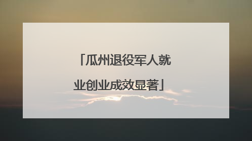 瓜州退役军人就业创业成效显著