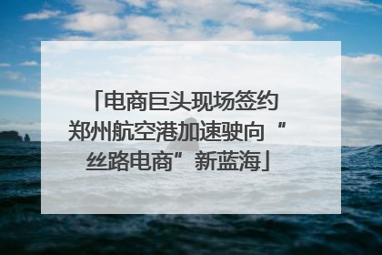 电商巨头现场签约 郑州航空港加速驶向“丝路电商”新蓝海