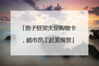 男子狂买大量购物卡，超市员工赶紧报警
