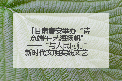 甘肃秦安举办“诗意端午·艺海扬帆”——“与人民同行”新时代文明实践文艺志愿服务活动