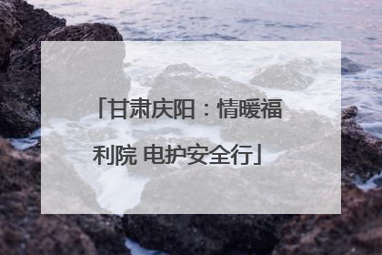 甘肃庆阳：情暖福利院 电护安全行