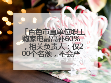 百色市直单位职工购家电最高补60％，相关负责人：仅200个名额，不会严格筛查身份