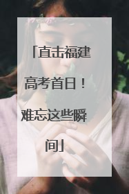 直击福建高考首日！难忘这些瞬间