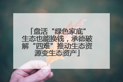 盘活“绿色家底” 生态也能换钱，承德破解“四难”推动生态资源变生态资产