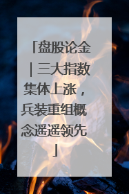 盘股论金｜三大指数集体上涨，兵装重组概念遥遥领先