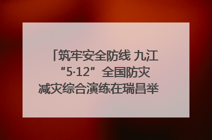筑牢安全防线 九江“5·12”全国防灾减灾综合演练在瑞昌举行（组图｜视频）