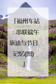 福州车站：串联端午旅途与节日记忆(图)