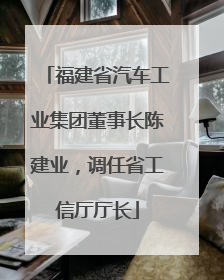 福建省汽车工业集团董事长陈建业，调任省工信厅厅长