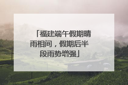 福建端午假期晴雨相间，假期后半段雨势增强