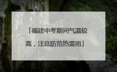 福建中考期间气温较高，注意防范热雷雨