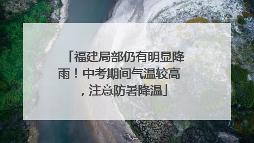 福建局部仍有明显降雨！中考期间气温较高，注意防暑降温