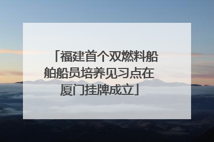 福建首个双燃料船舶船员培养见习点在厦门挂牌成立