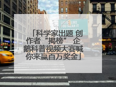 科学家出题 创作者“揭榜” 企鹅科普视频大赛喊你来赢百万奖金
