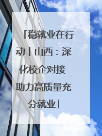 稳就业在行动丨山西：深化校企对接 助力高质量充分就业