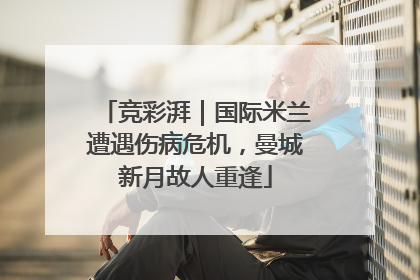 竞彩湃｜国际米兰遭遇伤病危机，曼城新月故人重逢