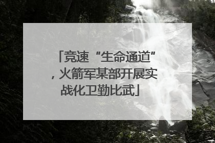 竞速“生命通道”，火箭军某部开展实战化卫勤比武