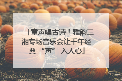 童声唱古诗！雅韵三湘专场音乐会让千年经典 “声” 入人心