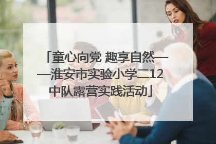 童心向党 趣享自然——淮安市实验小学二12中队露营实践活动