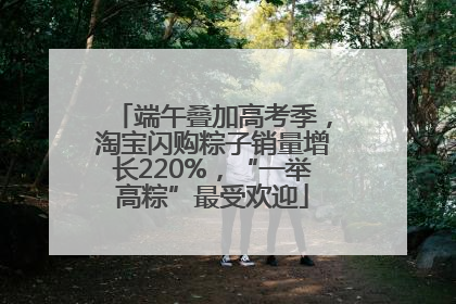 端午叠加高考季，淘宝闪购粽子销量增长220%，“一举高粽”最受欢迎