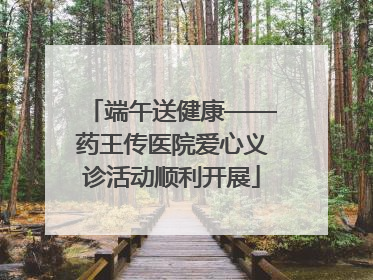 端午送健康——药王传医院爱心义诊活动顺利开展