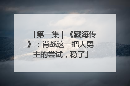 第一集｜《藏海传》：肖战这一把大男主的尝试，稳了