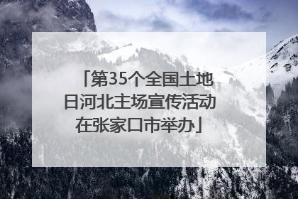 第35个全国土地日河北主场宣传活动在张家口市举办
