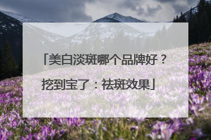 美白淡斑哪个品牌好？挖到宝了：祛斑效果