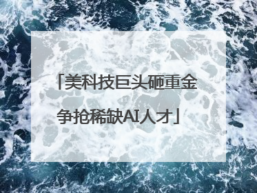 美科技巨头砸重金争抢稀缺AI人才