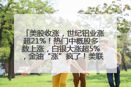 美股收涨，世纪铝业涨超21%！热门中概股多数上涨，白银大涨超5%，金油“涨”疯了！美联储官员最新表态