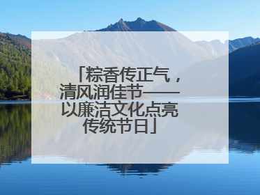 粽香传正气，清风润佳节——以廉洁文化点亮传统节日