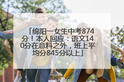 绵阳一女生中考874分！本人回应：语文140分在意料之外，班上平均分845分以上