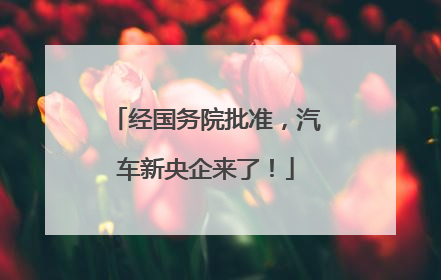 经国务院批准，汽车新央企来了！