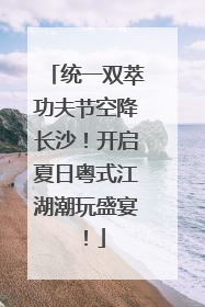 统一双萃功夫节空降长沙！开启夏日粤式江湖潮玩盛宴！