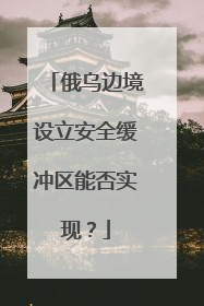 俄乌边境设立安全缓冲区能否实现？
