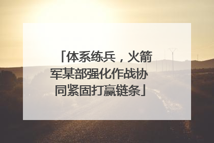 体系练兵，火箭军某部强化作战协同紧固打赢链条