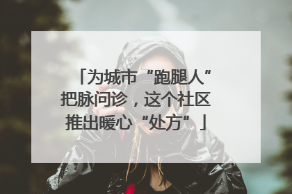 为城市“跑腿人”把脉问诊，这个社区推出暖心“处方”