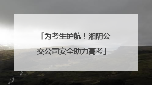 为考生护航！湘阴公交公司安全助力高考