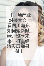 一场产业对接大会 看四川南充如何聚新赋绿、链享未来｜打赢经济发展翻身仗