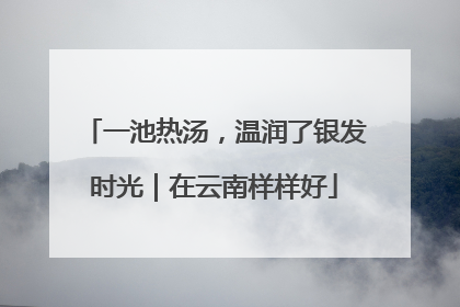 一池热汤，温润了银发时光｜在云南样样好
