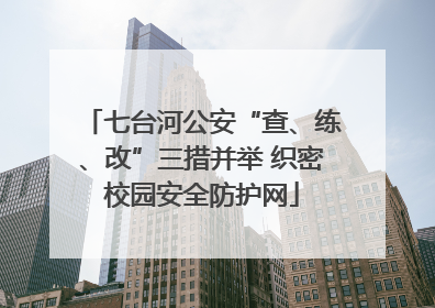 七台河公安“查、练、改”三措并举 织密校园安全防护网