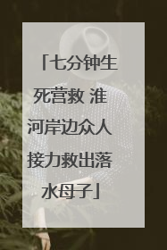 七分钟生死营救 淮河岸边众人接力救出落水母子