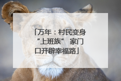 万年：村民变身“上班族” 家门口开辟幸福路