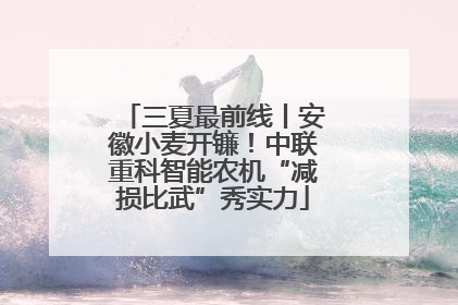 三夏最前线丨安徽小麦开镰！中联重科智能农机“减损比武”秀实力
