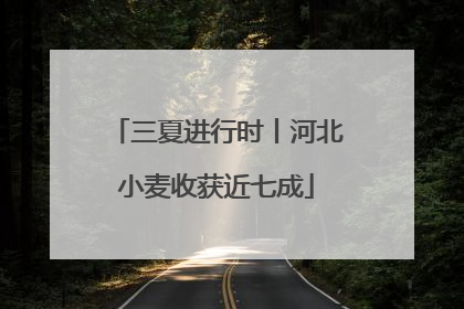 三夏进行时丨河北小麦收获近七成