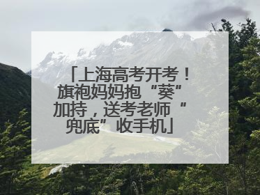 上海高考开考！旗袍妈妈抱“葵”加持，送考老师“兜底”收手机