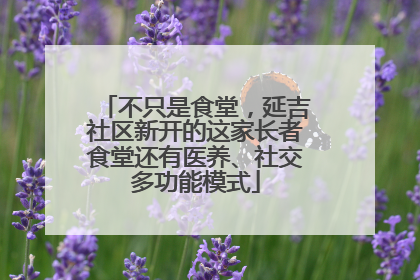 不只是食堂，延吉社区新开的这家长者食堂还有医养、社交多功能模式
