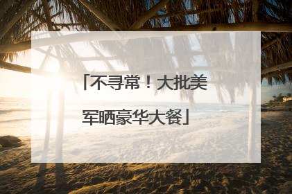 不寻常！大批美军晒豪华大餐